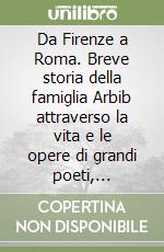 Da Firenze a Roma. Breve storia della famiglia Arbib attraverso la vita e le opere di grandi poeti, giornalisti, scrittori e intellettuali che vi appartennero libro