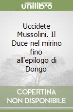 Uccidete Mussolini. Il Duce nel mirino fino all'epilogo di Dongo libro