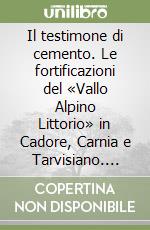 Il testimone di cemento. Le fortificazioni del «Vallo Alpino Littorio» in Cadore, Carnia e Tarvisiano. Con CD-ROM