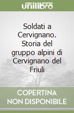 Soldati a Cervignano. Storia del gruppo alpini di Cervignano del Friuli libro