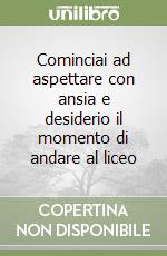 Cominciai ad aspettare con ansia e desiderio il momento di andare al liceo