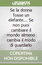 Se la donna fosse un elefante... Se non puoi cambiare il mondo almeno cambia il modo di guardarlo