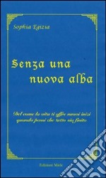 Senza una nuova alba. Del come la vita ti offre nuovi inizi quando pensi che tutto sia finito libro