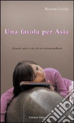 Una favola per Asia. Quando ami la vita, lei sa contraccambiarti libro