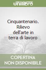 Cinquantenario. Rilievo dell'arte in terra di lavoro libro