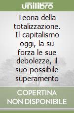 Teoria della totalizzazione. Il capitalismo oggi, la su forza le sue debolezze, il suo possibile superamento libro