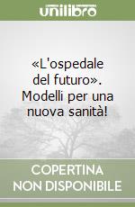 «L'ospedale del futuro». Modelli per una nuova sanità! libro