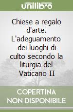 Chiese a regalo d'arte. L'adeguamento dei luoghi di culto secondo la liturgia del Vaticano II libro