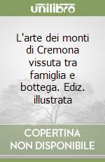 L'arte dei monti di Cremona vissuta tra famiglia e bottega. Ediz. illustrata