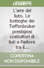 L'arte del liuto. Le botteghe dei Tieffenbruker prestigiosi costruttori di liuti a Padova tra il Cinquecento e il Seicento libro