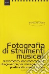 Fotografare strumenti musicali. Rilevamento, documentazione, diagnostica per immagini come pratica di conservazione libro