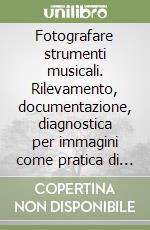 Fotografare strumenti musicali. Rilevamento, documentazione, diagnostica per immagini come pratica di conservazione libro