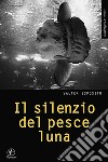 Il silenzio del pesce luna libro di Esposito Valter