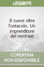 Il cuore oltre l'ostacolo. Un imprenditore del nord-est libro