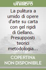 La pulitura a umido di opere d'arte su carta con gel rigidi di Gellano. Presupposti teorici metodologia applicativa e verifica analitica libro