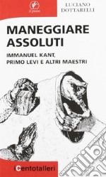 Maneggiare assoluti. Immanuel Kant, Primo Levi e altri maestri libro