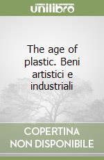 The age of plastic. Beni artistici e industriali libro