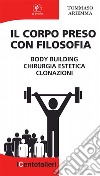 Il corpo preso con filosofia. Body building, chirurgia estetica, clonazioni libro