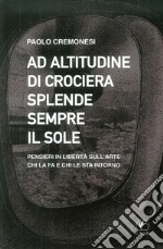 Ad altitudine di crociera splende sempre il sole. Pensieri in libertà sull'arte, chi la fa e chi le sta intorno libro