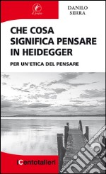 Che cosa significa pensare in Heidegger. Per un'etica del pensare libro