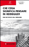 Che cosa significa pensare in Heidegger. Per un'etica del pensare libro