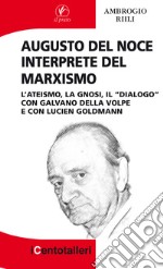 Augusto Del Noce interprete del marxismo. L'ateismo, la gnosi, il "dialogo" con Galvano Della Volpe e con Lucien Goldmann libro