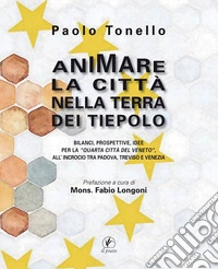 Animare la città nella terra dei Tiepolo. Bilanci, prospettive, idee per la «Quarta Città del Veneto» all'Incrocio tra Padova, Treviso e Venezia libro