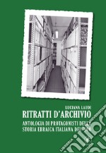 Ritratti d'archivio. Antologia di protagonisti della storia ebraica italiana del '900