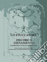 Lo stuccatore. Decoro e ornamento. Compendio di Franco Fogliata, stuccatore, restauratore, insegnante di tecniche decorative antiche