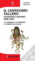 Il centesimo tallero. Aforismi e appunti 2008-2023. La radice e la sorgente-Il frutto e il succo libro