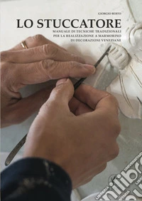 Lo stuccatore. Manuale di tecniche tradizionali per la realizzazione a marmorino di decorazioni veneziane libro