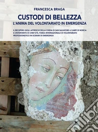 Custodi di bellezza. L'anima del volontariato in emergenza. Il recupero degli affreschi della chiesa di San Salvatore a Campi di Norcia e l'intervento di CHIEF-ets, forza internazionale di volontariato professionistico in scenari di emergenza libro