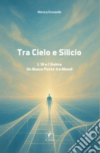 Tra cielo e silicio. L'IA e l'anima. Un nuovo ponte tra mondi libro