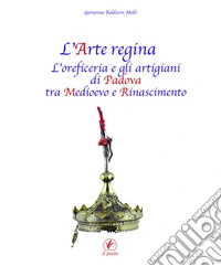 L'arte regina. L'oreficeria e gli artigiani di Padova tra Medioevo e Rinascimento. Raccolta di studi con tre inediti libro