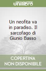 Un neofita va in paradiso. Il sarcofago di Giunio Basso libro