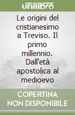 Le origini del cristianesimo a Treviso. Il primo millennio. Dall'età apostolica al medioevo libro