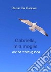 Gabriella, mia moglie. Donna meravigliosa libro