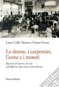 Le donne, i carpentier, l'arme e i motori. Racconti di lavoro e di vita nell'Officina Meccanica Carlo Menon libro