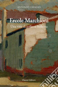 Ercole Marchioni. Una vita di sofferta bellezza libro