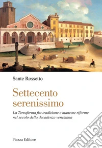 Settecento serenissimo. La terraferma fra tradizione e mancate riforme nel secolo della decadenza veneziana libro