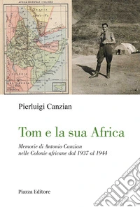Tom e la sua Africa. Memorie di Antonio Canzian nelle Colonie africane dal 1937 al 1944 libro