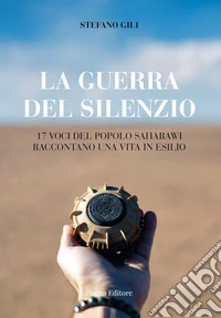 La guerra del silenzio. 17 voci del popolo saharawi raccontano una vita in esilio libro