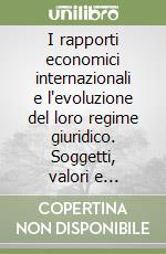 I rapporti economici internazionali e l'evoluzione del loro regime giuridico. Soggetti, valori e strumenti libro