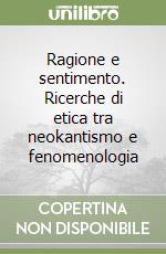 Ragione e sentimento. Ricerche di etica tra neokantismo e fenomenologia libro