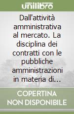 Dall'attività amministrativa al mercato. La disciplina dei contratti con le pubbliche amministrazioni in materia di lavori, servizi e forniture libro