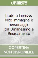 Bruto a Firenze. Mito immagine e personaggio tra Umanesimo e Rinascimento libro