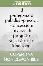 Il partenariato pubblico-privato. Concessioni finanza di progetto società miste fondazioni libro