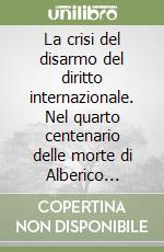 La crisi del disarmo del diritto internazionale. Nel quarto centenario delle morte di Alberico Gentili libro