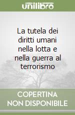 La tutela dei diritti umani nella lotta e nella guerra al terrorismo libro