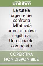 La tutela urgente nei confronti dell'attività amministrativa illegittima. Uno sguardo comparato libro
